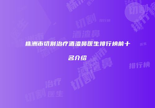 株洲市切割治疗酒渣鼻医生排行榜前十名介绍