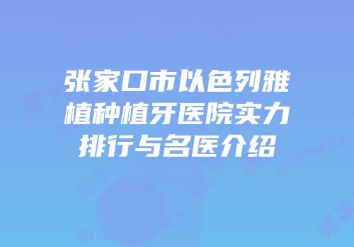 张家口市以色列雅植种植牙医院实力排行与名医介绍