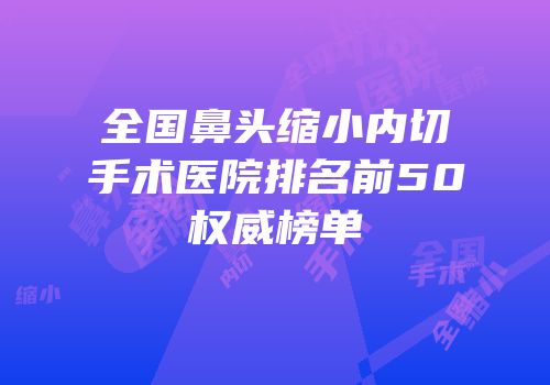 全国鼻头缩小内切手术医院排名前50权威榜单