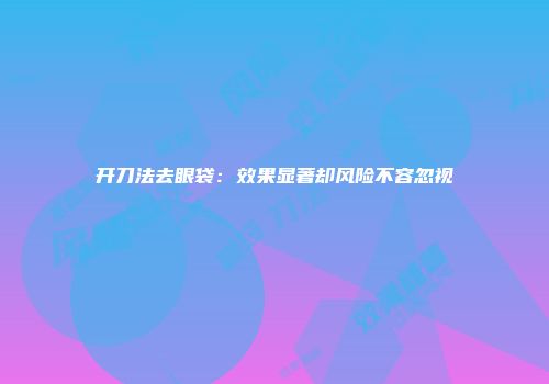 开刀法去眼袋：效果显著却风险不容忽视
