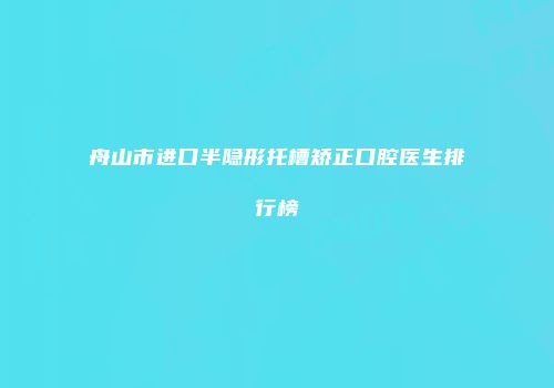 舟山市进口半隐形托槽矫正口腔医生排行榜