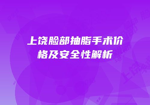 上饶脸部抽脂手术价格及安全性解析