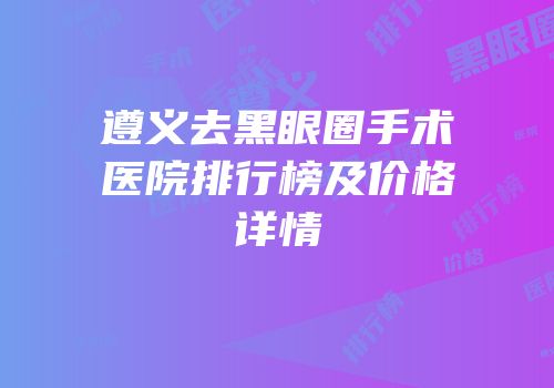 遵义去黑眼圈手术医院排行榜及价格详情