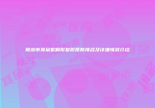 阳泉市耳朵整畸形整形医院排名及详细情况介绍