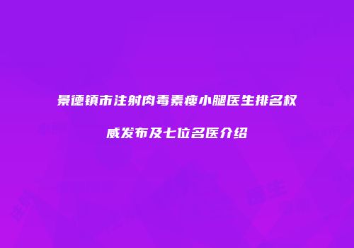 景德镇市注射肉毒素瘦小腿医生排名权威发布及七位名医介绍