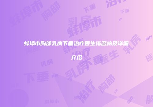 蚌埠市胸部乳房下垂治疗医生排名榜及详细介绍