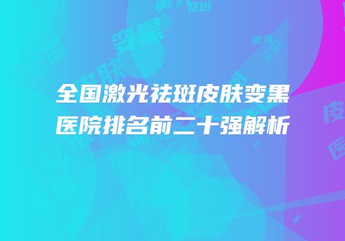 全国激光祛斑皮肤变黑医院排名前二十强解析