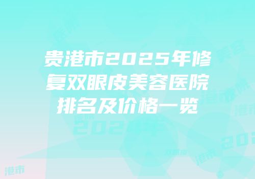 贵港市2025年修复双眼皮美容医院排名及价格一览