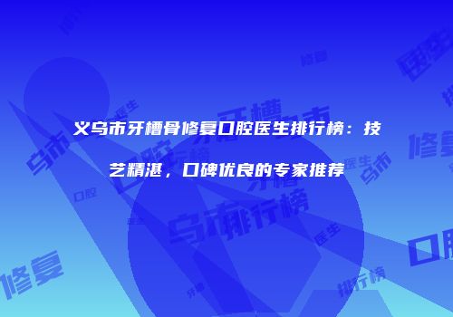 义乌市牙槽骨修复口腔医生排行榜：技艺精湛，口碑优良的专家推荐