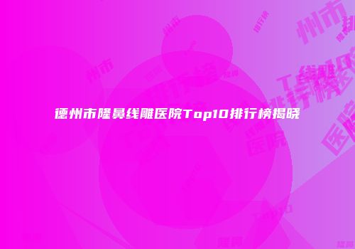 德州市隆鼻线雕医院Top10排行榜揭晓
