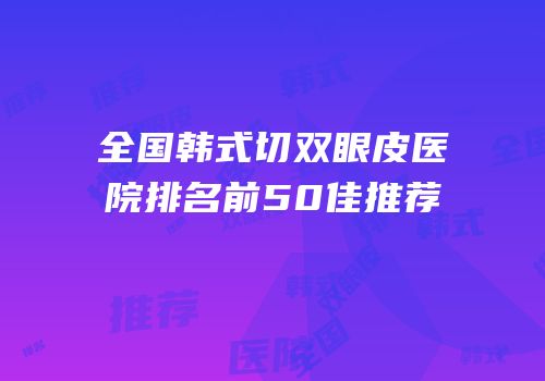 全国韩式切双眼皮医院排名前50佳推荐