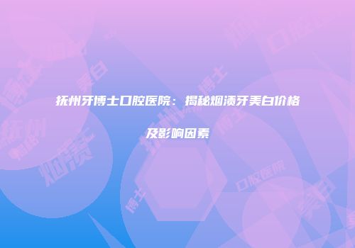 抚州牙博士口腔医院：揭秘烟渍牙美白价格及影响因素