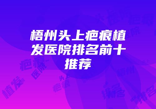 梧州头上疤痕植发医院排名前十推荐