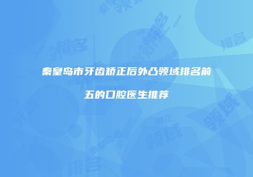 秦皇岛市牙齿矫正后外凸领域排名前五的口腔医生推荐