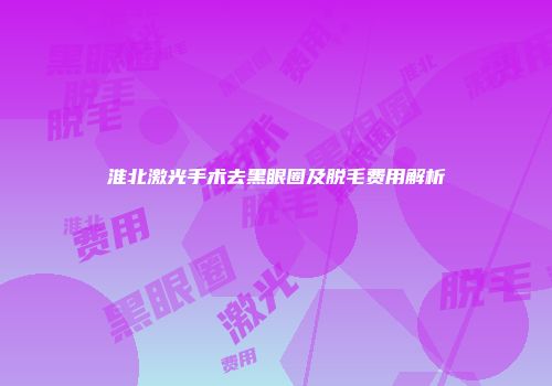 淮北激光手术去黑眼圈及脱毛费用解析