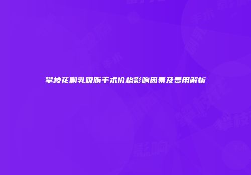 攀枝花副乳吸脂手术价格影响因素及费用解析