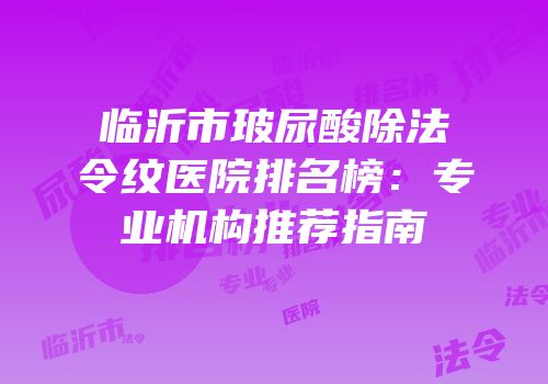 临沂市玻尿酸除法令纹医院排名榜：专业机构推荐指南