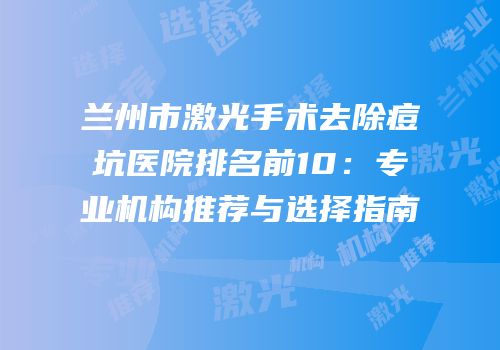 兰州市激光手术去除痘坑医院排名前10：专业机构推荐与选择指南
