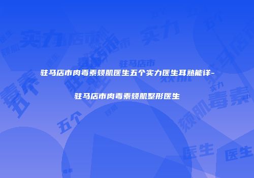 驻马店市肉毒素颏肌医生五个实力医生耳熟能详-驻马店市肉毒素颏肌整形医生