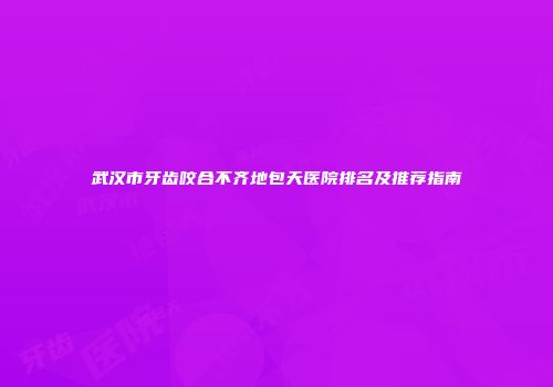 武汉市牙齿咬合不齐地包天医院排名及推荐指南