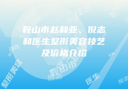 鞍山市赵和亚、倪志和医生整形美容技艺及价格介绍