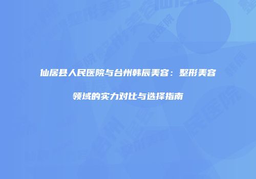 仙居县人民医院与台州韩辰美容：整形美容领域的实力对比与选择指南
