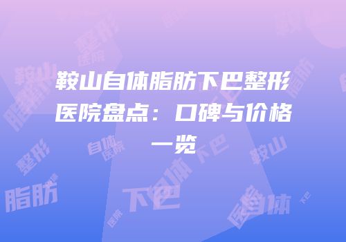 鞍山自体脂肪下巴整形医院盘点：口碑与价格一览