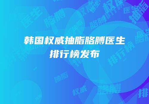韩国权威抽脂胳膊医生排行榜发布