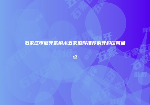 石家庄市磨牙截根术五家值得推荐的牙科医院盘点