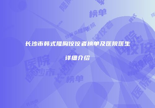 长沙市韩式隆胸佼佼者榜单及医院医生详细介绍