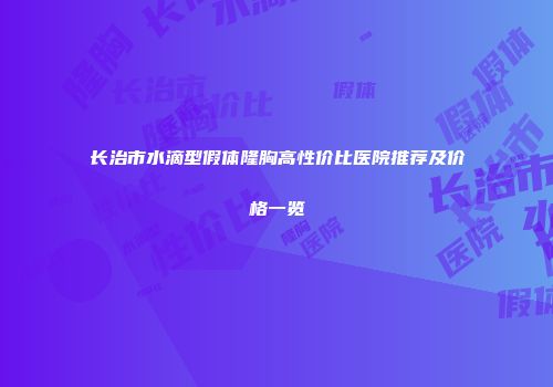 长治市水滴型假体隆胸高性价比医院推荐及价格一览