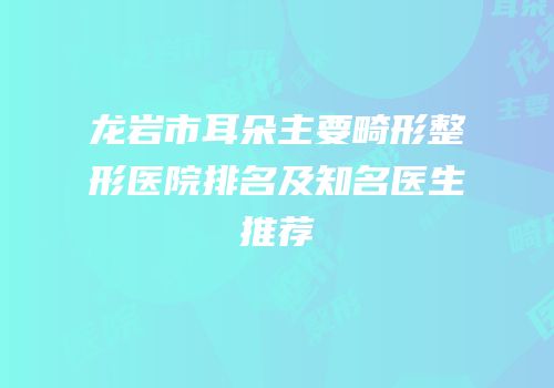 龙岩市耳朵主要畸形整形医院排名及知名医生推荐