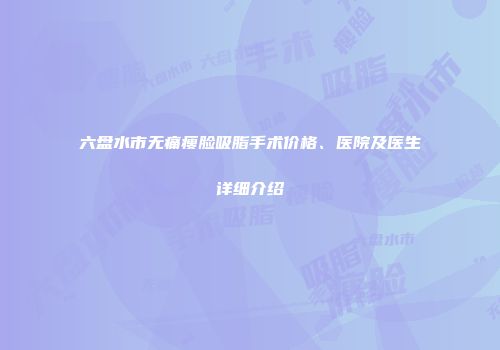 六盘水市无痛瘦脸吸脂手术价格、医院及医生详细介绍
