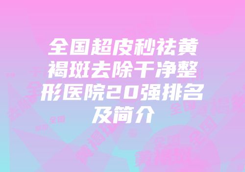 全国超皮秒祛黄褐斑去除干净整形医院20强排名及简介