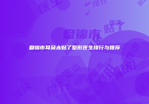 盘锦市耳朵太贴了整形医生排行与推荐