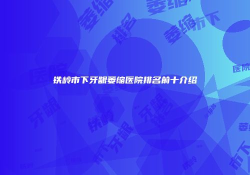 铁岭市下牙龈萎缩医院排名前十介绍
