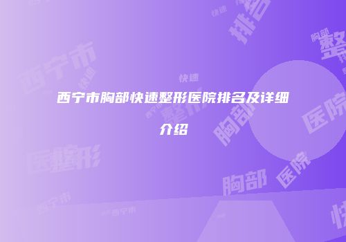 西宁市胸部快速整形医院排名及详细介绍