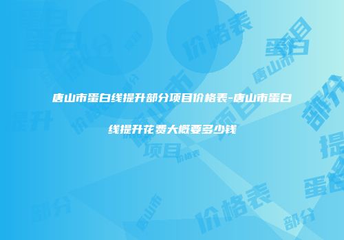 唐山市蛋白线提升部分项目价格表-唐山市蛋白线提升花费大概要多少钱