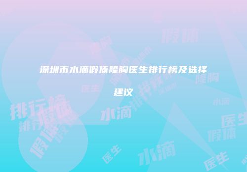 深圳市水滴假体隆胸医生排行榜及选择建议