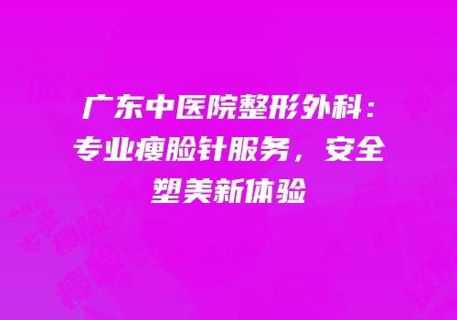 广东中医院整形外科：专业瘦脸针服务，安全塑美新体验