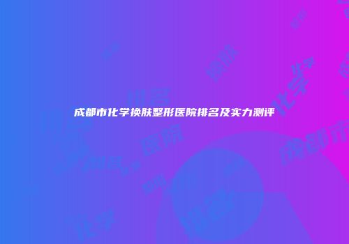成都市化学换肤整形医院排名及实力测评