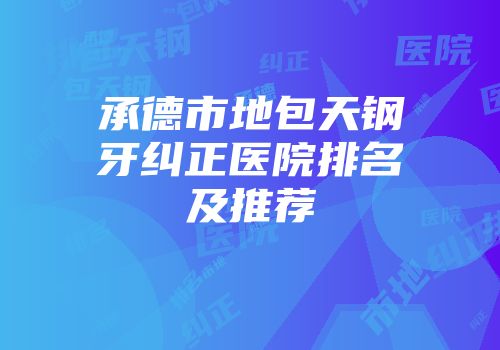 承德市地包天钢牙纠正医院排名及推荐
