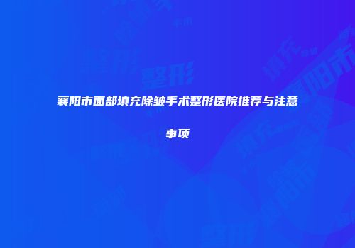 襄阳市面部填充除皱手术整形医院推荐与注意事项