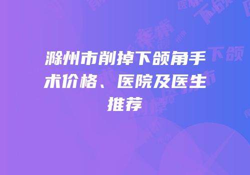 滁州市削掉下颌角手术价格、医院及医生推荐