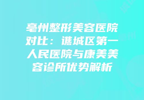 亳州整形美容医院对比：谯城区第一人民医院与康美美容诊所优势解析