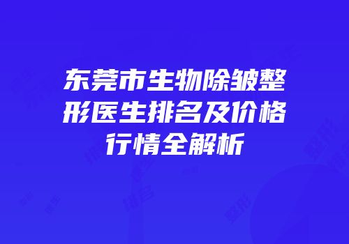 东莞市生物除皱整形医生排名及价格行情全解析