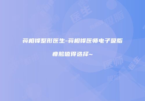 蒋相锋整形医生-蒋相锋医师电子吸脂瘦脸值得选择~