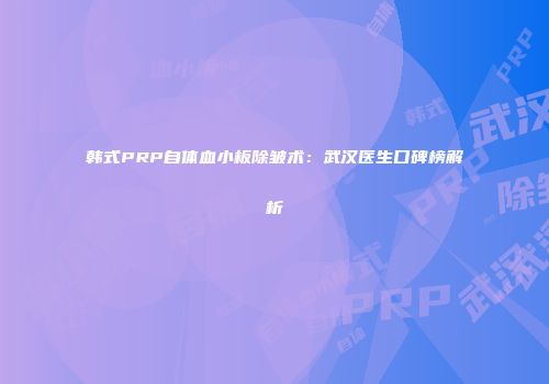 韩式PRP自体血小板除皱术：武汉医生口碑榜解析