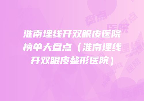 淮南埋线开双眼皮医院榜单大盘点（淮南埋线开双眼皮整形医院）