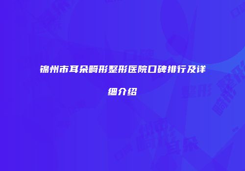 锦州市耳朵畸形整形医院口碑排行及详细介绍